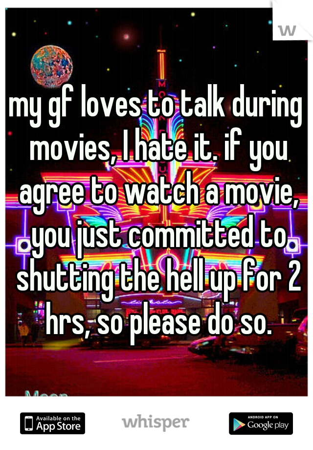 my gf loves to talk during movies, I hate it. if you agree to watch a movie, you just committed to shutting the hell up for 2 hrs, so please do so.