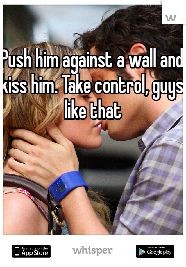 Push him against a wall and kiss him. Take control, guys like that 