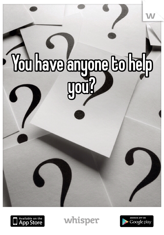 You have anyone to help you?
