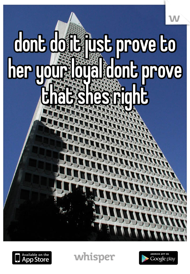 dont do it just prove to her your loyal dont prove that shes right 