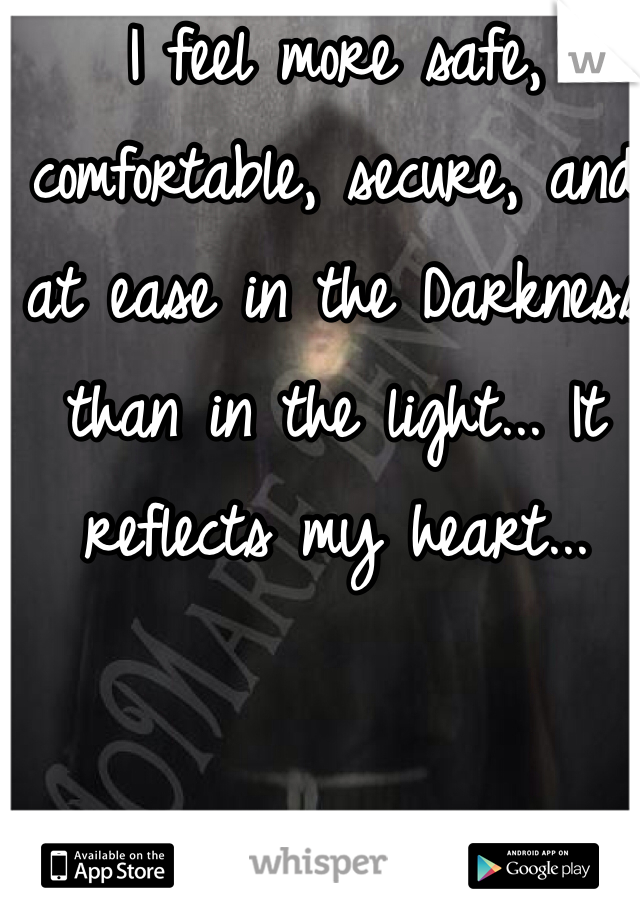 I feel more safe, comfortable, secure, and at ease in the Darkness than in the light... It reflects my heart...