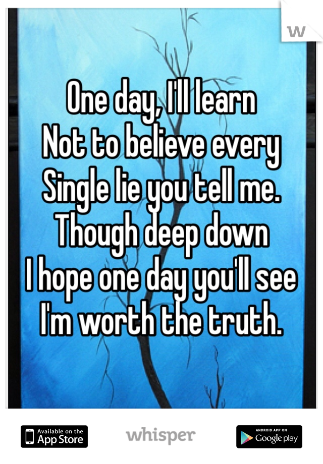 One day, I'll learn
Not to believe every
Single lie you tell me. 
Though deep down
I hope one day you'll see
I'm worth the truth.