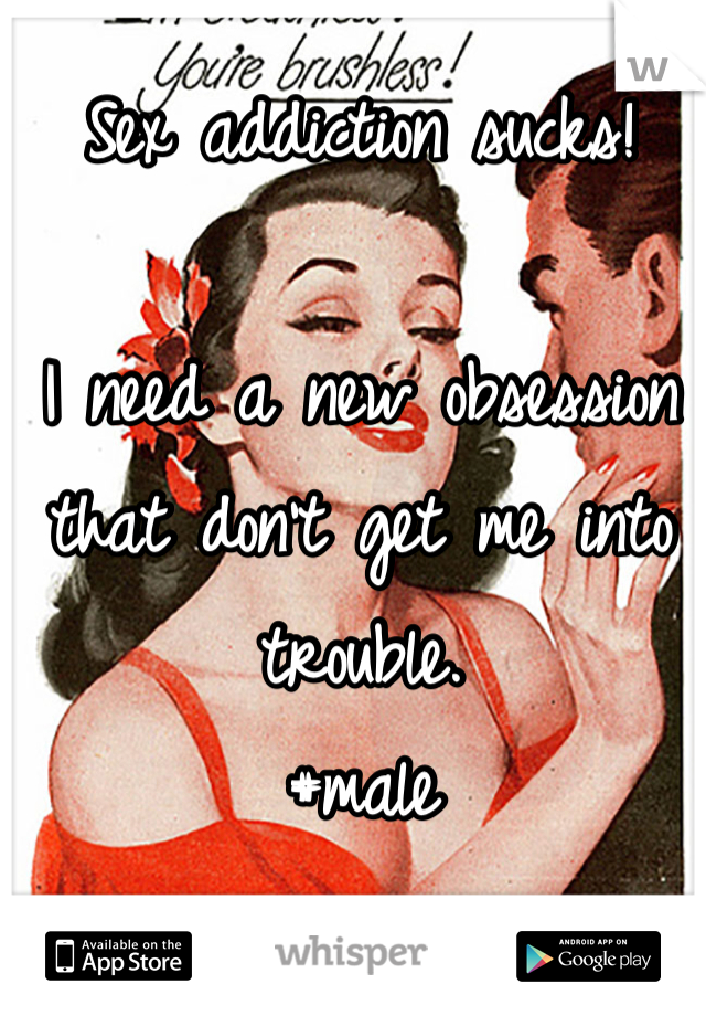 Sex addiction sucks!   

I need a new obsession that don't get me into trouble. 
#male