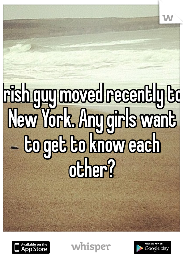 Irish guy moved recently to New York. Any girls want to get to know each other? 
