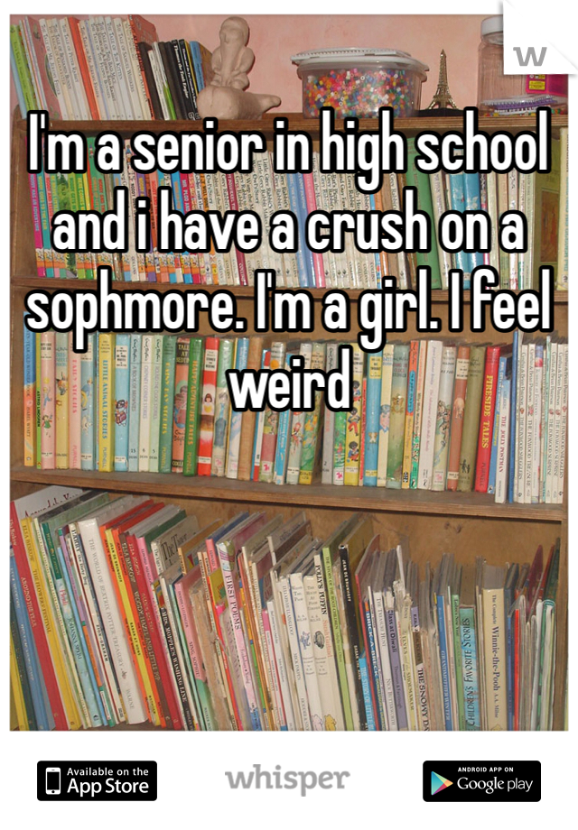 I'm a senior in high school and i have a crush on a sophmore. I'm a girl. I feel weird
