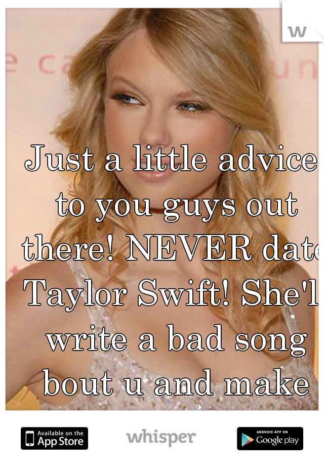 Just a little advice to you guys out there! NEVER date Taylor Swift! She'll write a bad song bout u and make more money! -.-