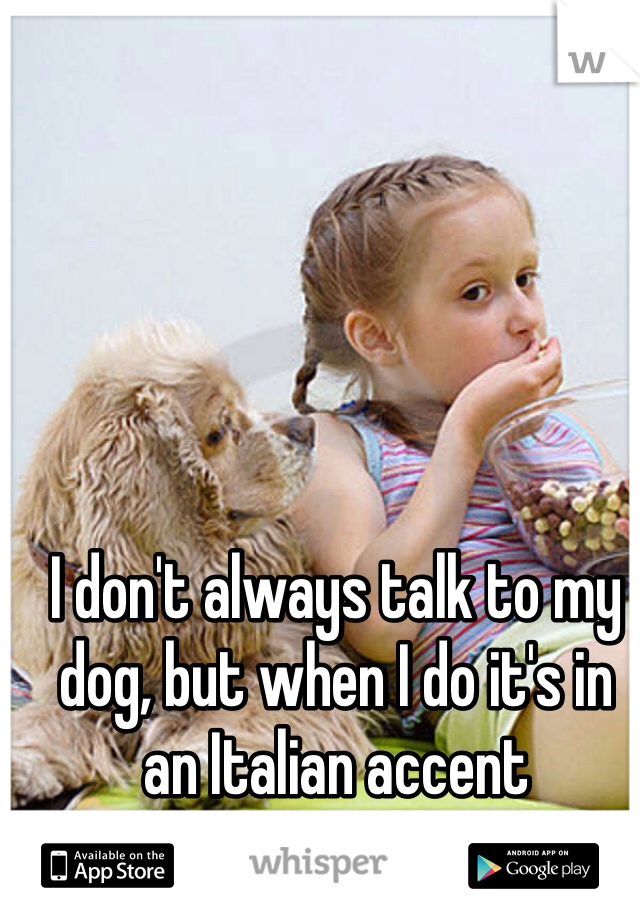 I don't always talk to my dog, but when I do it's in an Italian accent 
Lol