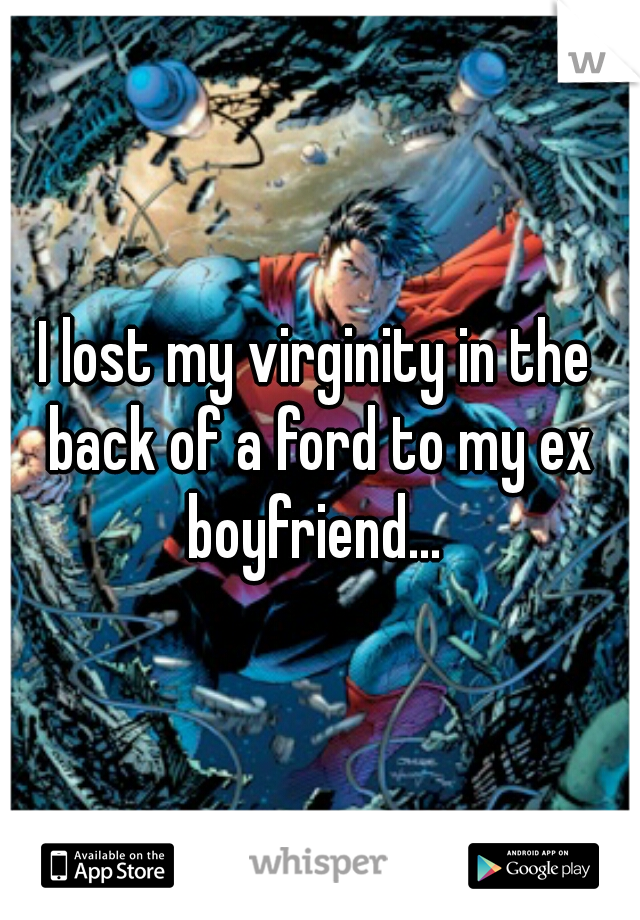 I lost my virginity in the back of a ford to my ex boyfriend... 