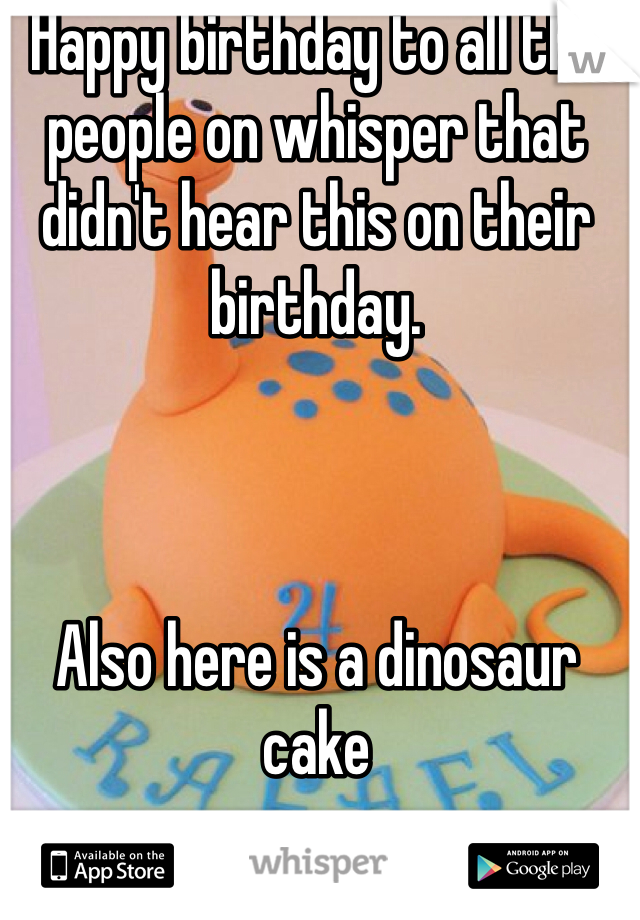 Happy birthday to all the people on whisper that didn't hear this on their birthday. 



Also here is a dinosaur cake