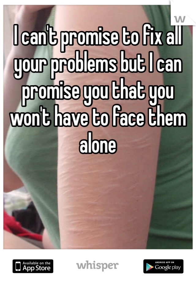I can't promise to fix all your problems but I can promise you that you won't have to face them alone 