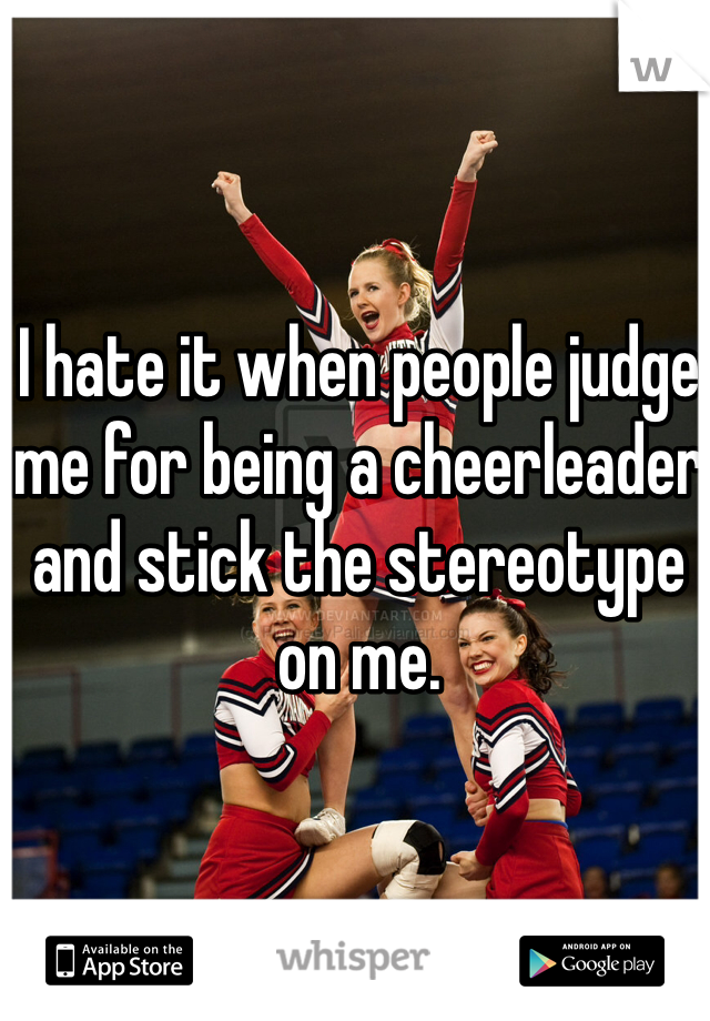 I hate it when people judge me for being a cheerleader and stick the stereotype on me.