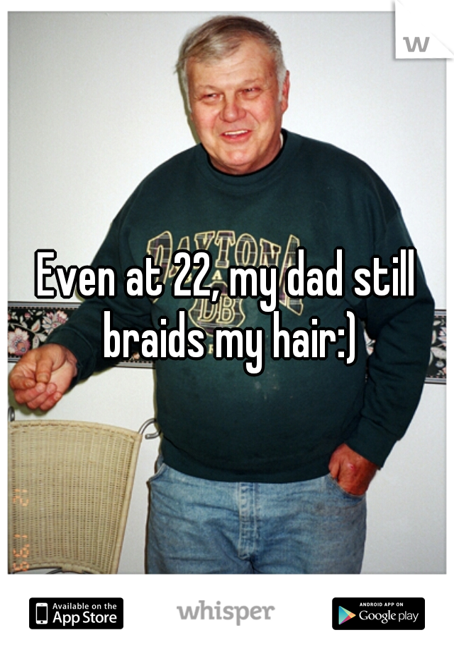 Even at 22, my dad still braids my hair:)