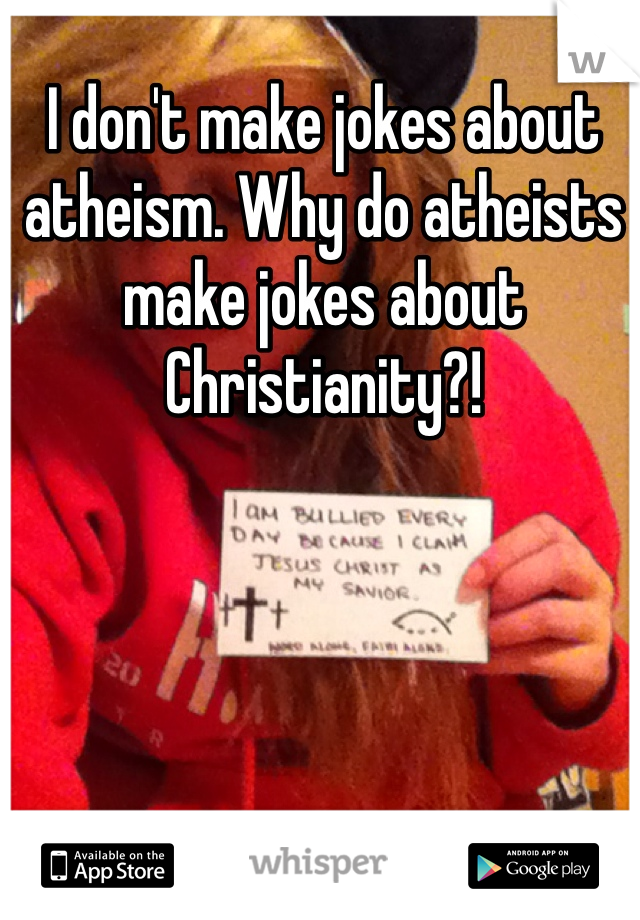 I don't make jokes about atheism. Why do atheists make jokes about Christianity?! 