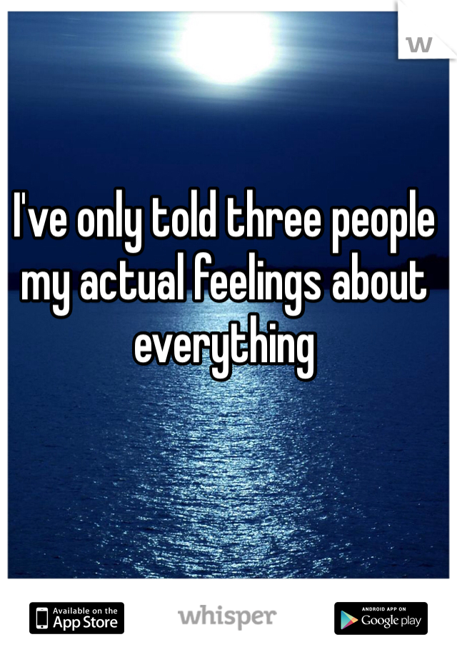 I've only told three people my actual feelings about everything