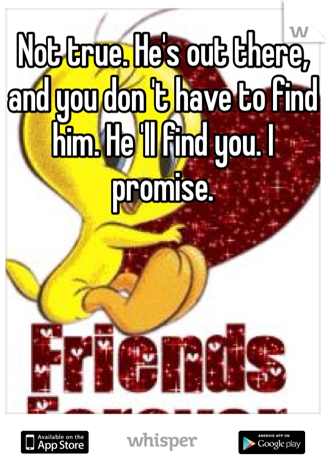 Not true. He's out there, and you don 't have to find him. He 'll find you. I promise.