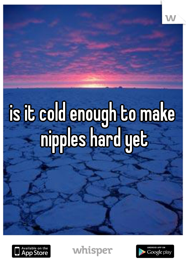 is it cold enough to make nipples hard yet
