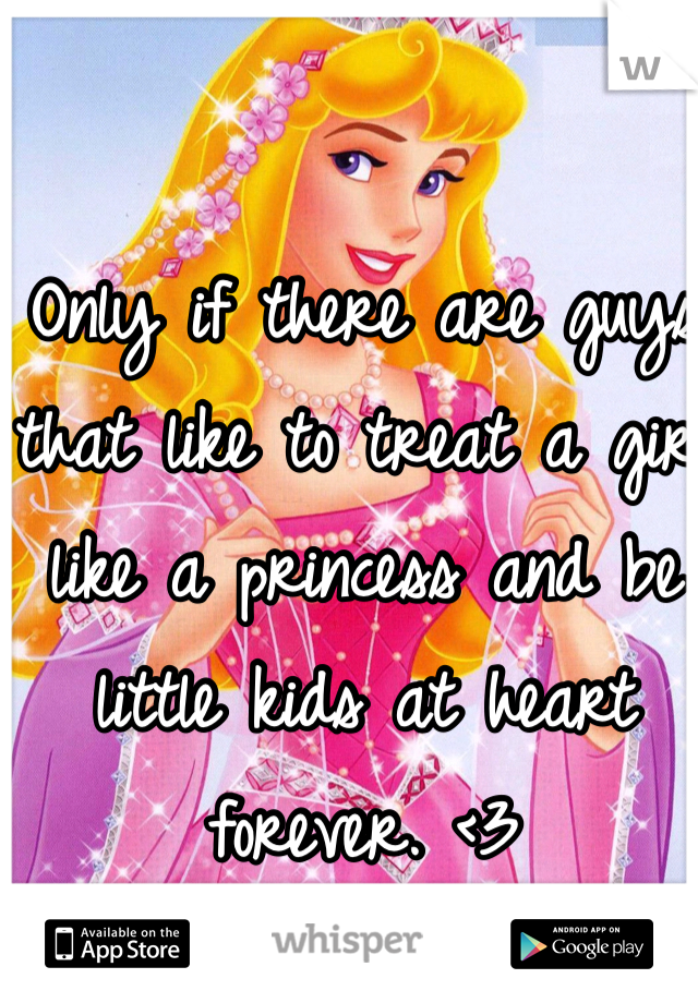 Only if there are guys that like to treat a girl like a princess and be little kids at heart forever. <3