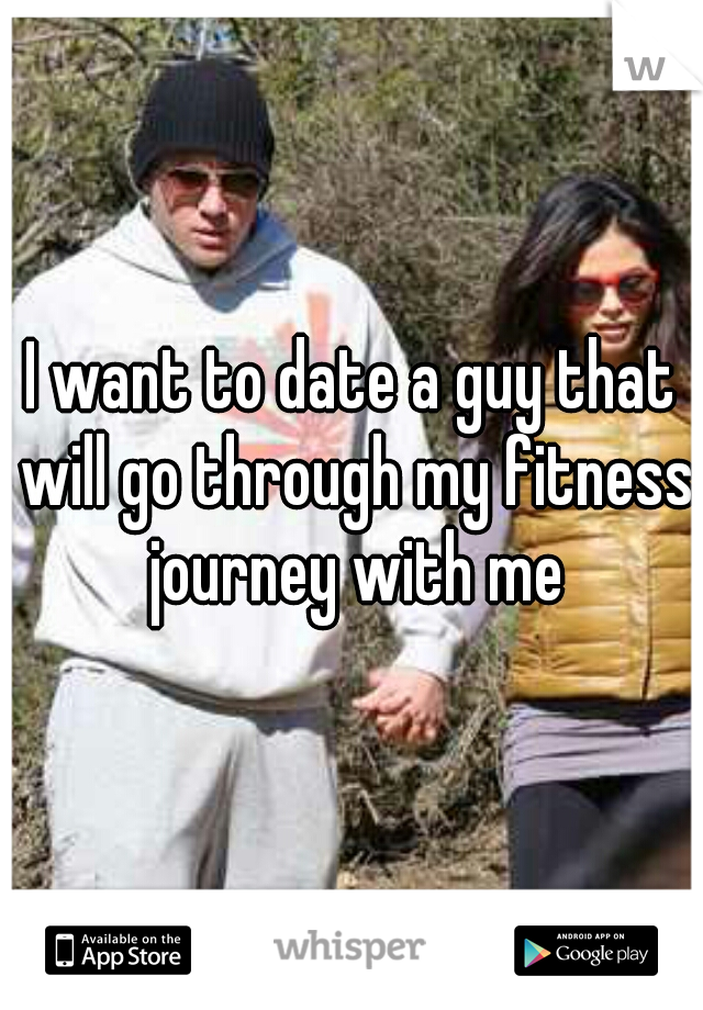 I want to date a guy that will go through my fitness journey with me