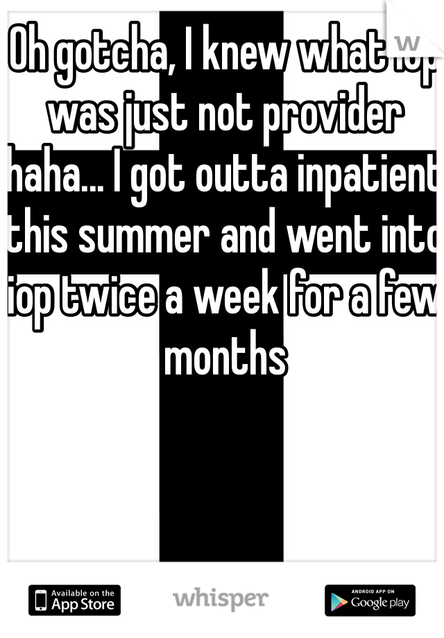 Oh gotcha, I knew what iop was just not provider haha... I got outta inpatient this summer and went into iop twice a week for a few months