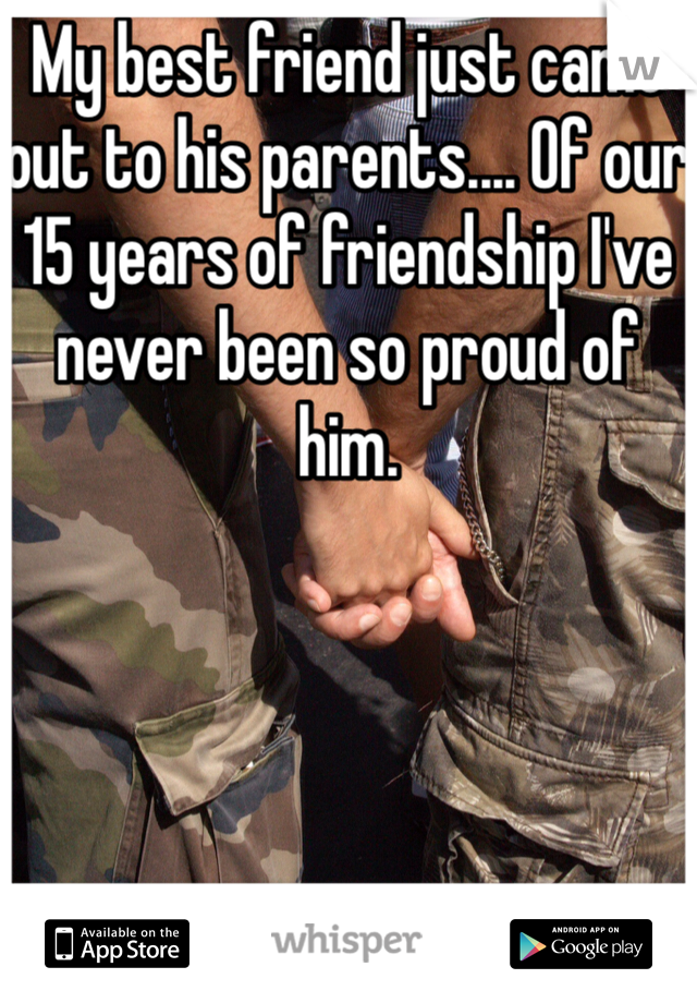 My best friend just came out to his parents.... Of our 15 years of friendship I've never been so proud of him.