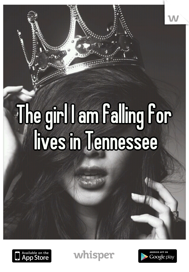 The girl I am falling for lives in Tennessee
