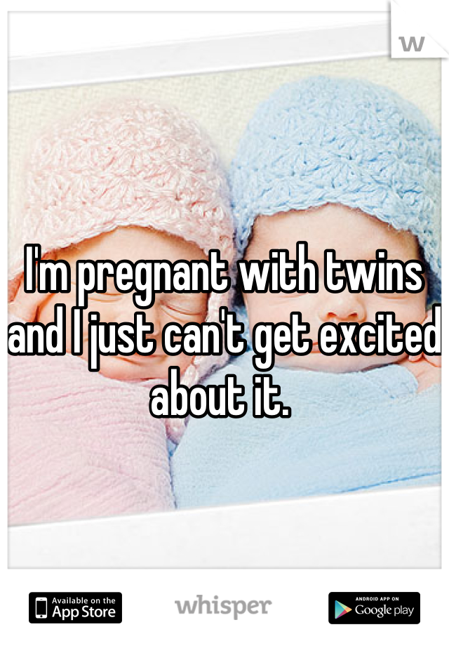 I'm pregnant with twins and I just can't get excited about it. 