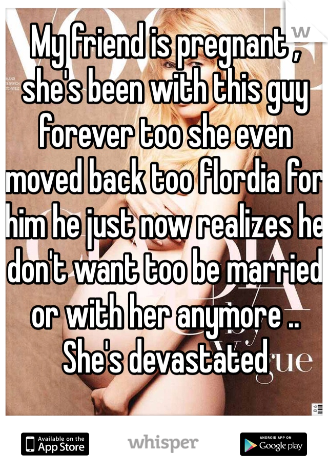 My friend is pregnant ; she's been with this guy forever too she even moved back too flordia for him he just now realizes he don't want too be married or with her anymore .. She's devastated 