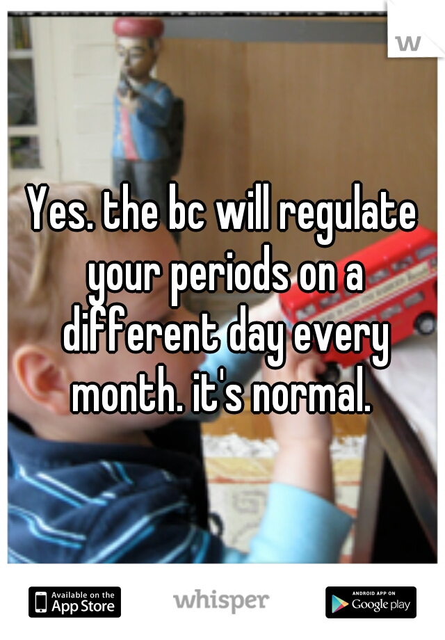 Yes. the bc will regulate your periods on a different day every month. it's normal. 