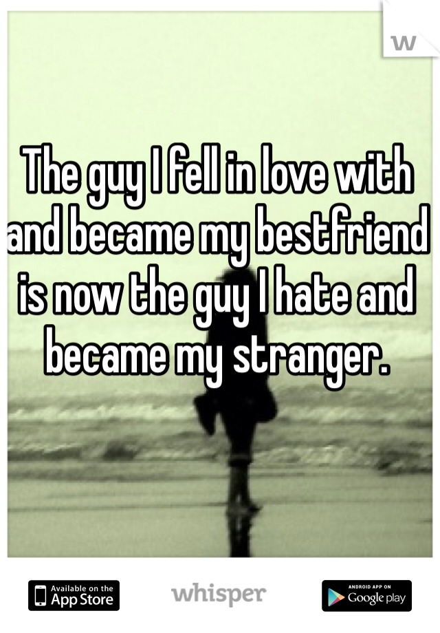 The guy I fell in love with and became my bestfriend is now the guy I hate and became my stranger. 