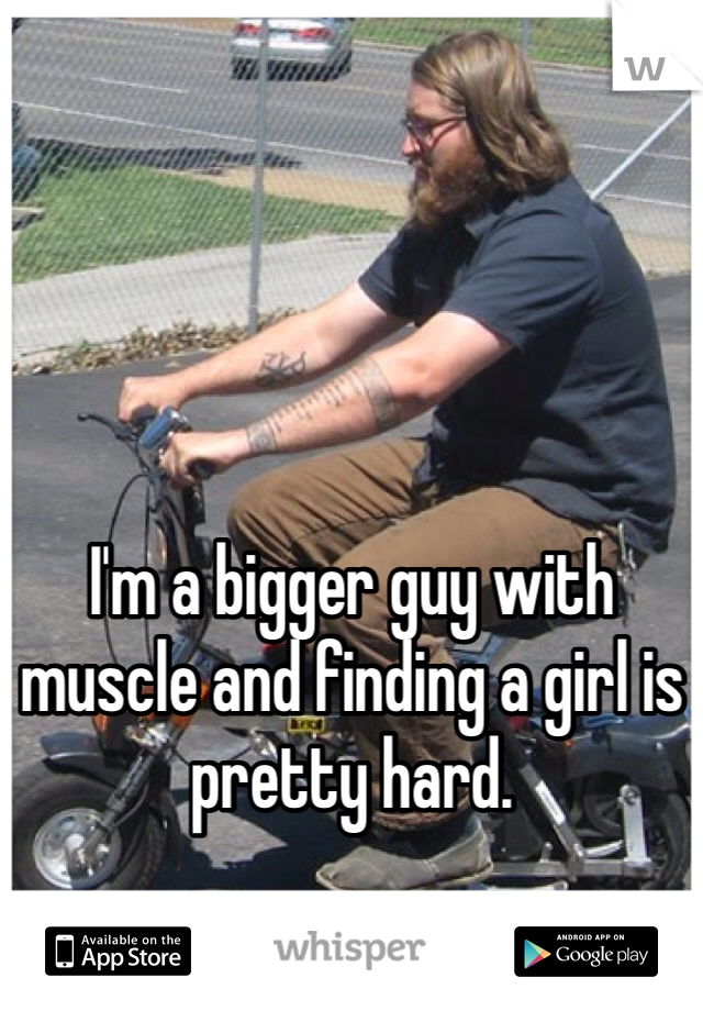 I'm a bigger guy with muscle and finding a girl is pretty hard.