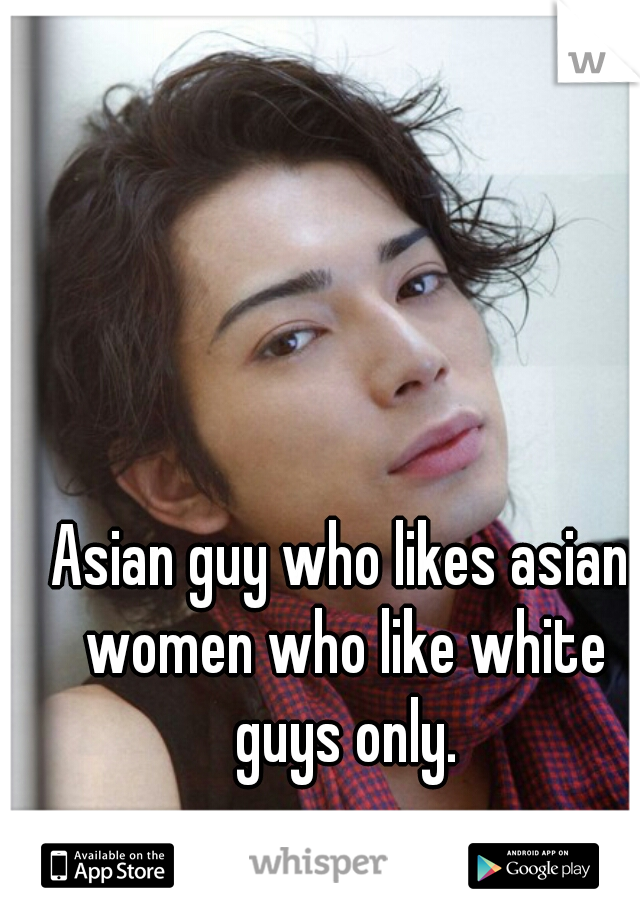 Asian guy who likes asian women who like white guys only.