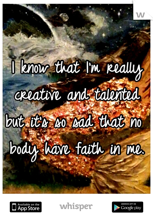 I know that I'm really creative and talented but it's so sad that no body have faith in me. 