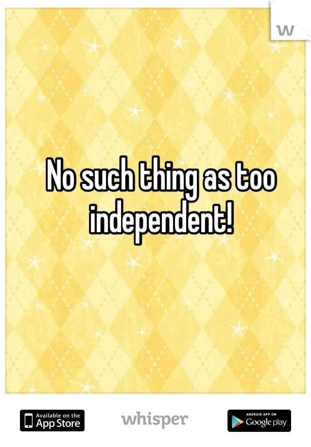 No such thing as too independent!