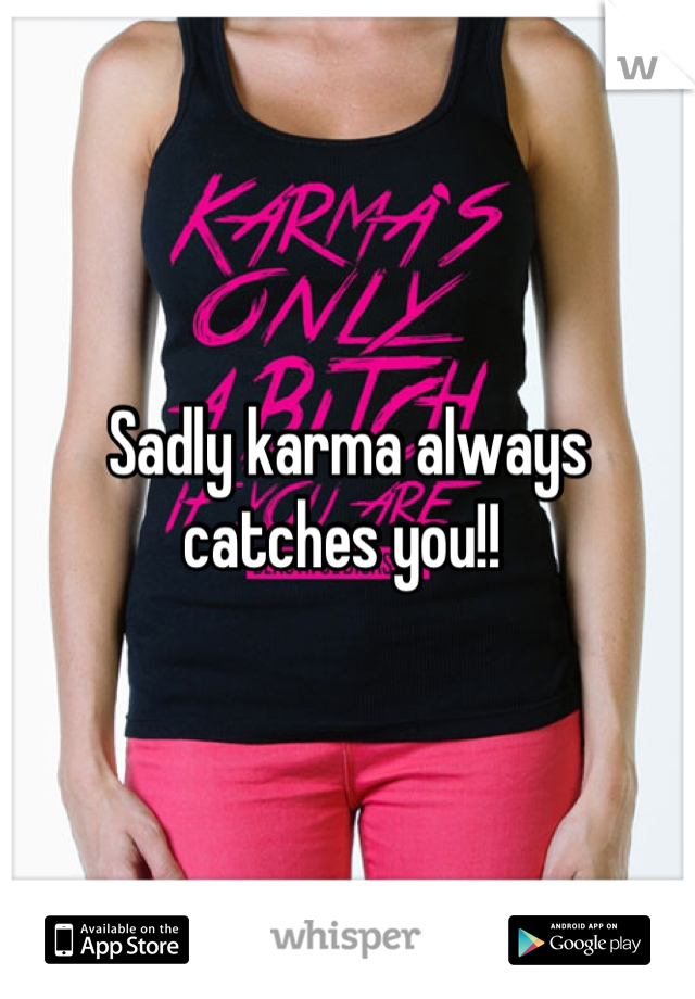 Sadly karma always catches you!! 