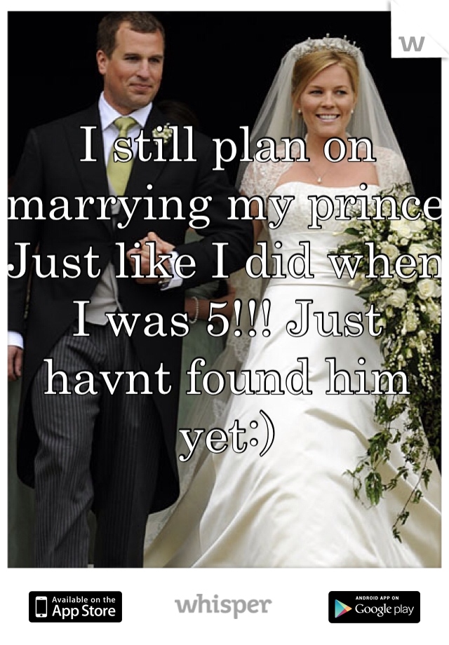 I still plan on marrying my prince Just like I did when I was 5!!! Just havnt found him yet:)