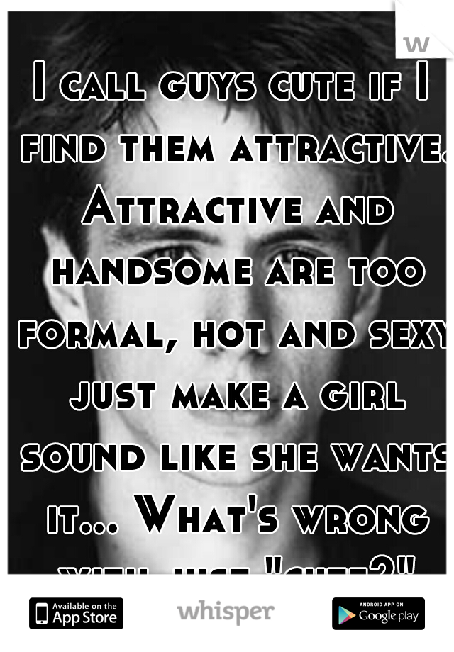I call guys cute if I find them attractive. Attractive and handsome are too formal, hot and sexy just make a girl sound like she wants it... What's wrong with just "cute?"