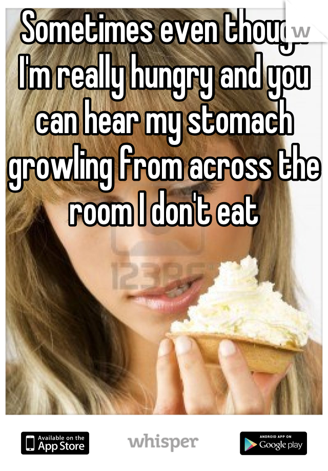 Sometimes even though I'm really hungry and you can hear my stomach growling from across the room I don't eat