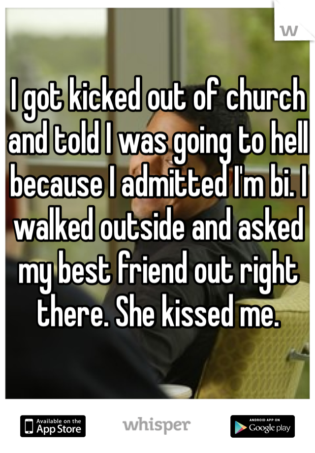 I got kicked out of church and told I was going to hell because I admitted I'm bi. I walked outside and asked my best friend out right there. She kissed me.