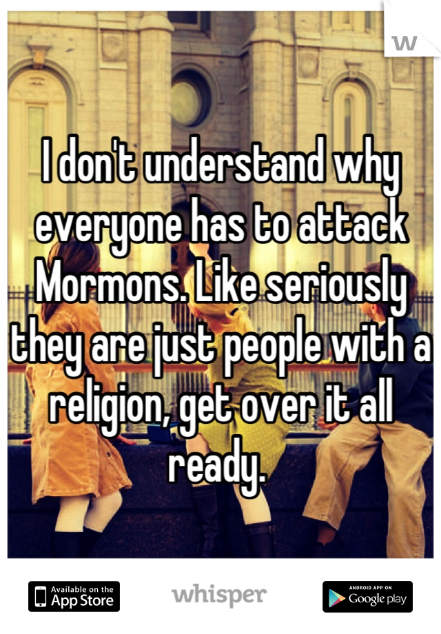 I don't understand why everyone has to attack Mormons. Like seriously they are just people with a religion, get over it all ready. 