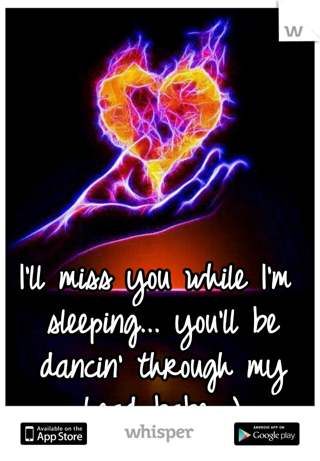 I'll miss you while I'm sleeping... you'll be dancin' through my head babe ;)