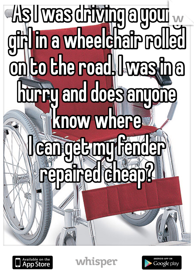 As I was driving a young girl in a wheelchair rolled on to the road. I was in a hurry and does anyone know where
I can get my fender repaired cheap?