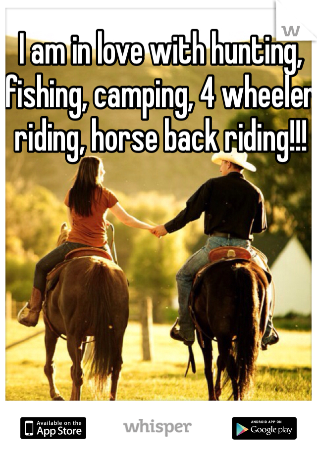 I am in love with hunting, fishing, camping, 4 wheeler riding, horse back riding!!! 
