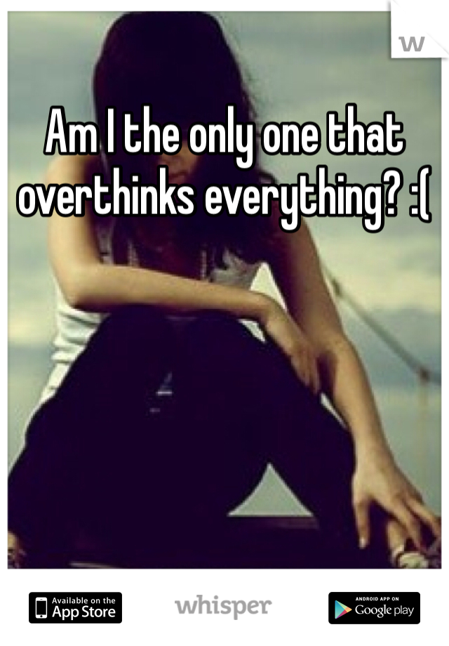 Am I the only one that overthinks everything? :(