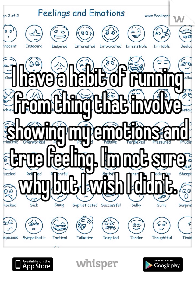 I have a habit of running from thing that involve showing my emotions and true feeling. I'm not sure why but I wish I didn't. 