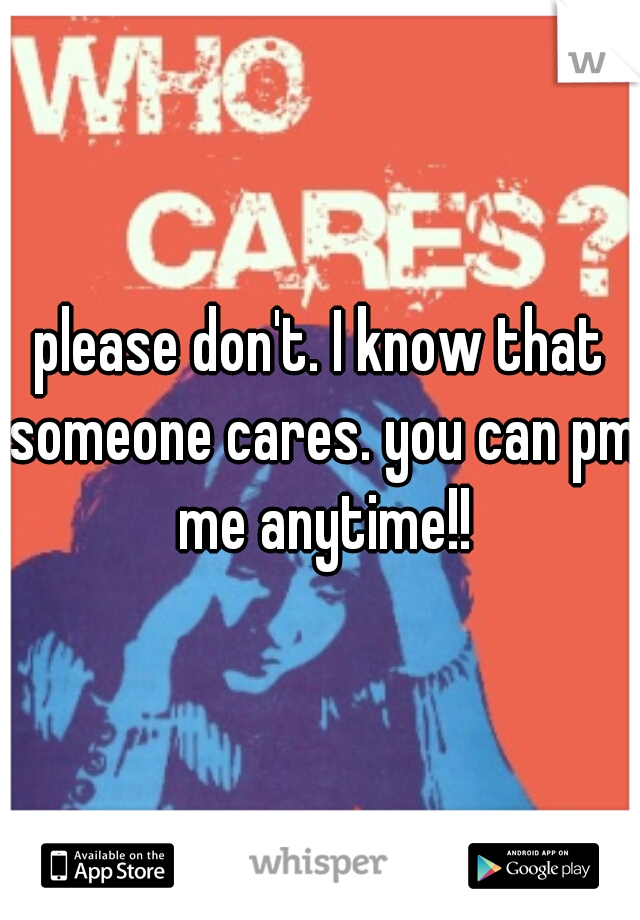please don't. I know that someone cares. you can pm me anytime!!