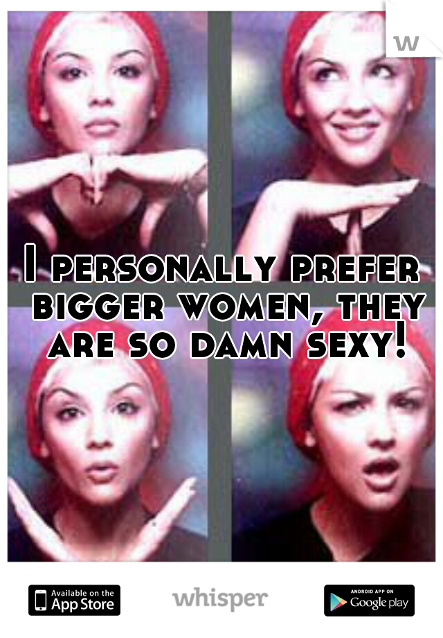 I personally prefer bigger women, they are so damn sexy!