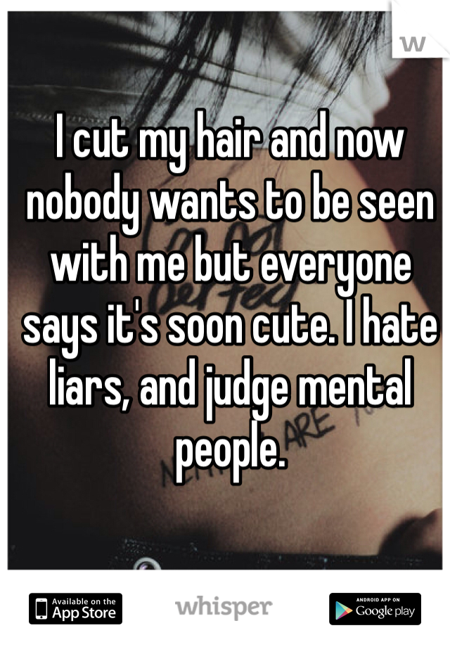 I cut my hair and now nobody wants to be seen with me but everyone says it's soon cute. I hate liars, and judge mental people. 