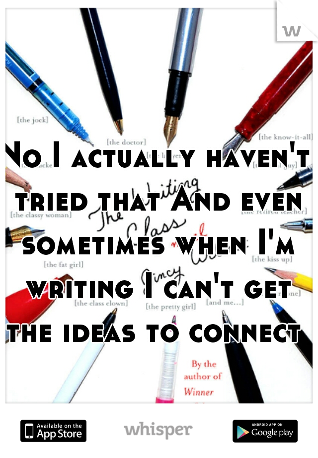 No I actually haven't tried that And even sometimes when I'm writing I can't get the ideas to connect 