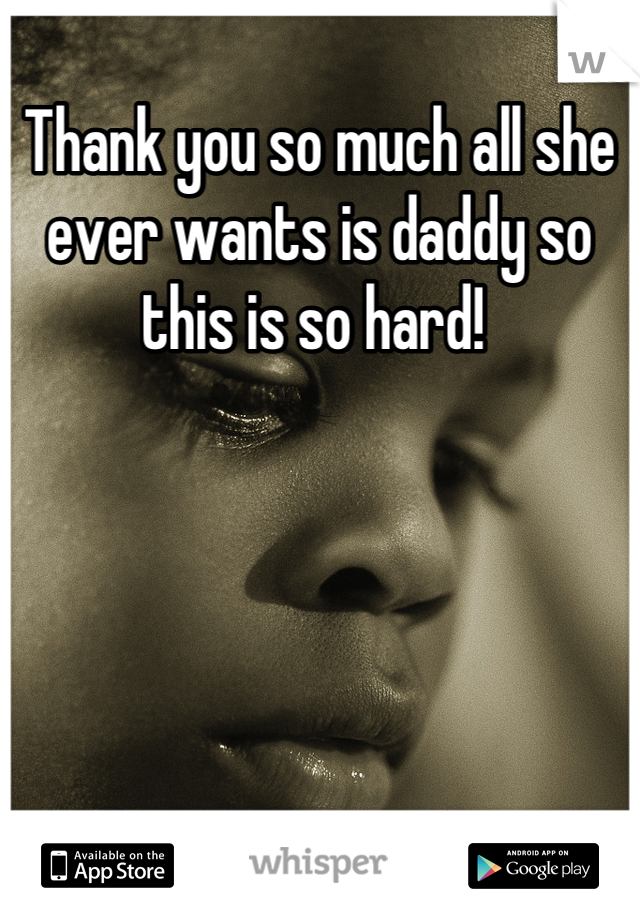 Thank you so much all she ever wants is daddy so this is so hard! 