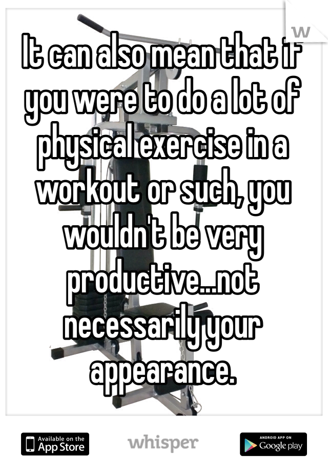 It can also mean that if you were to do a lot of physical exercise in a workout or such, you wouldn't be very productive...not necessarily your appearance.